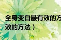 全身变白最有效的方法是什么（全身变白最有效的方法）