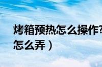 烤箱预热怎么操作?6步轻松搞定（烤箱预热怎么弄）