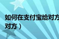 如何在支付宝给对方付款（支付宝如何付款给对方）