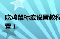 吃鸡鼠标宏设置教程视频（吃鸡鼠标宏怎么设置）