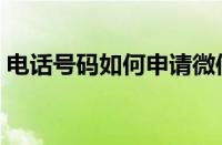 电话号码如何申请微信号（如何申请微信号）