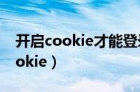 开启cookie才能登录什么意思手机（开启cookie）