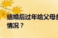 结婚后过年给父母多少红包合适 目前是什么情况？