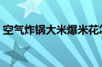 空气炸锅大米爆米花怎么做（爆米花怎么做）