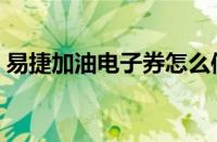 易捷加油电子券怎么使用（电子券怎么使用）