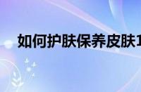 如何护肤保养皮肤18岁（如何护肤保养）