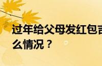 过年给父母发红包吉利数字有哪些 目前是什么情况？