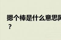 摁个棒是什么意思网络用语 目前是什么情况？