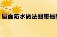 屋面防水做法图集最新（屋面防水做法图集）