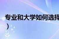 专业和大学如何选择详细（如何选专业和大学）