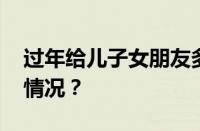 过年给儿子女朋友多少红包合适 目前是什么情况？