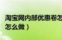 淘宝网内部优惠卷怎么弄的（淘宝内部优惠券怎么做）