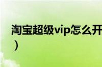 淘宝超级vip怎么开（淘宝超级会员怎么达到）