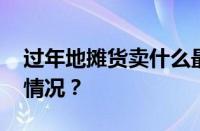 过年地摊货卖什么最好卖最赚钱 目前是什么情况？