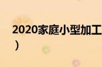 2020家庭小型加工项目（家庭小型加工项目）