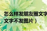 怎么样发朋友圈文字和图片（朋友圈怎么只发文字不发图片）