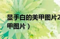 显手白的美甲图片2020新款式（显手白的美甲图片）