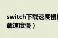 switch下载速度慢用什么加速器（switch下载速度慢）