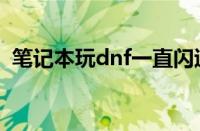 笔记本玩dnf一直闪退（笔记本玩dnf闪退）