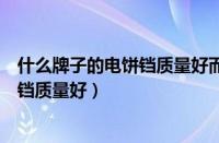 什么牌子的电饼铛质量好而且好用加热快（什么牌子的电饼铛质量好）