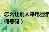 怎么让别人来电显示假号码（让对方手机显示假号码）