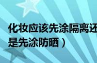 化妆应该先涂隔离还是先涂防晒（先涂隔离还是先涂防晒）