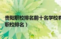 贵阳职校排名前十名学校有哪些贵阳职校有哪些学校（贵阳职校排名）