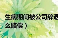 生病期间被公司辞退怎么赔偿（被公司辞退怎么赔偿）