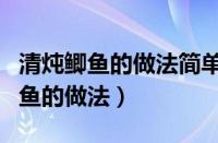 清炖鲫鱼的做法简单又好吃视频教程（清炖鲫鱼的做法）