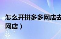 怎么开拼多多网店去哪里注册（怎么开拼多多网店）