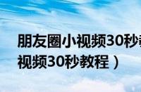 朋友圈小视频30秒教程在线观看（朋友圈小视频30秒教程）