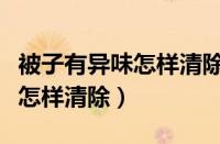 被子有异味怎样清除闻起来刺鼻（被子有异味怎样清除）