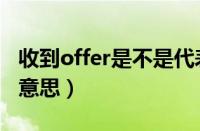 收到offer是不是代表成功了（收到offer什么意思）