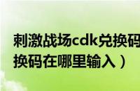 刺激战场cdk兑换码在哪里兑换（刺激战场兑换码在哪里输入）