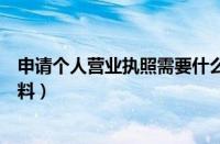 申请个人营业执照需要什么资料（申请营业执照需要什么材料）