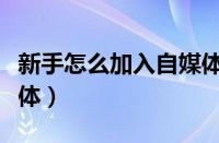 新手怎么加入自媒体账号（新手怎么加入自媒体）