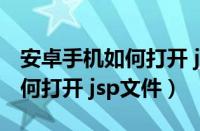 安卓手机如何打开 jsp文件管理（安卓手机如何打开 jsp文件）