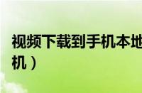 视频下载到手机本地怎么查看（视频下载到手机）