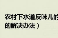 农村下水道反味儿的解决办法（下水道反味儿的解决办法）