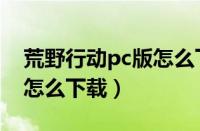 荒野行动pc版怎么下载安装（荒野行动pc版怎么下载）