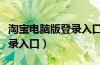 淘宝电脑版登录入口官网网页（淘宝电脑版登录入口）