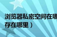 浏览器私密空间在哪个文件夹（浏览器私密保存在哪里）