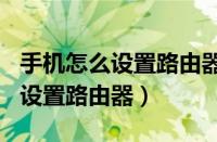 手机怎么设置路由器wifi密码步骤（手机怎么设置路由器）