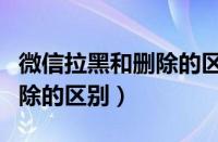 微信拉黑和删除的区别是什么（微信拉黑和删除的区别）