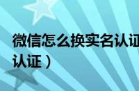 微信怎么换实名认证身份证（微信怎么换实名认证）