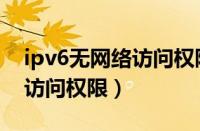 ipv6无网络访问权限怎么解决（ipv6无网络访问权限）