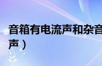 音箱有电流声和杂音的解决办法（音响有电流声）