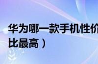 华为哪一款手机性价最高（华为那款手机性价比最高）