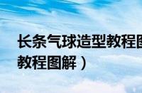 长条气球造型教程图解 简单（长条气球造型教程图解）