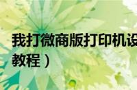 我打微商版打印机设置在哪（我打微商版打印教程）